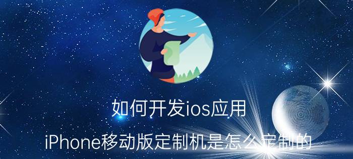 如何开发ios应用 iPhone移动版定制机是怎么定制的？不激活不拆手机是怎么做到优先使用移动网络的？